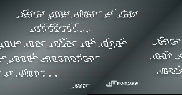 Sera que Amar é tao difícil... Sera que nos dias de hoje não se pode encontrar mais o Amor...... Frase de MGT.
