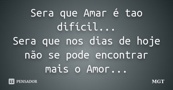 Sera que Amar é tao difícil... Sera que nos dias de hoje não se pode encontrar mais o Amor...... Frase de MGT.