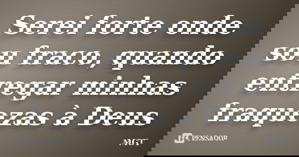 Serei forte onde sou fraco, quando entregar minhas fraquezas à Deus... Frase de MGT.