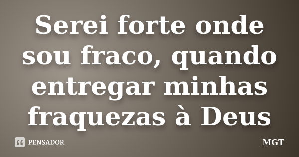 Serei forte onde sou fraco, quando entregar minhas fraquezas à Deus... Frase de MGT.