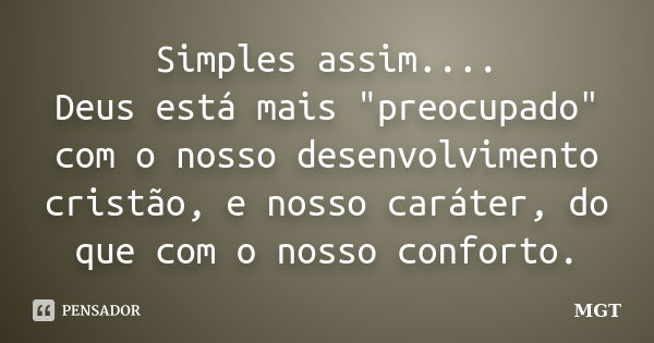 Simples assim.... Deus está mais "preocupado" com o nosso desenvolvimento cristão, e nosso caráter, do que com o nosso conforto.... Frase de MGT.