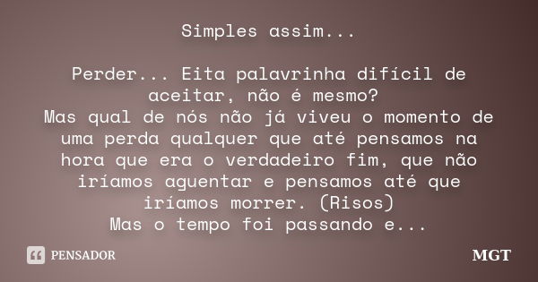 Simples assim... Perder... Eita palavrinha difícil de aceitar, não é mesmo? Mas qual de nós não já viveu o momento de uma perda qualquer que até pensamos na hor... Frase de MGT.