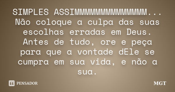 SIMPLES ASSIMMMMMMMMMMMMMM... Não coloque a culpa das suas escolhas erradas em Deus. Antes de tudo, ore e peça para que a vontade dEle se cumpra em sua vida, e ... Frase de MGT.