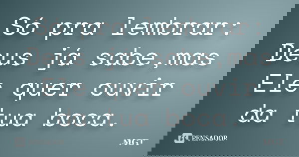 Só pra lembrar: Deus já sabe,mas Ele quer ouvir da tua boca.... Frase de MGT.