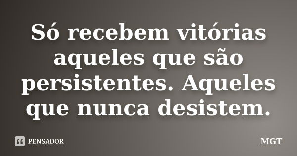 Só recebem vitórias aqueles que são persistentes. Aqueles que nunca desistem.... Frase de MGT.