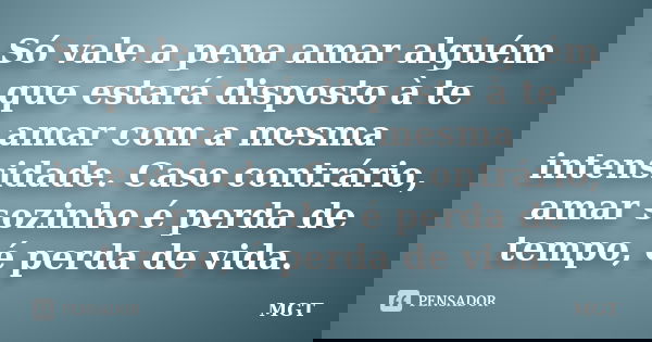 Só vale a pena amar alguém que estará disposto à te amar com a mesma intensidade. Caso contrário, amar sozinho é perda de tempo, é perda de vida.... Frase de MGT.