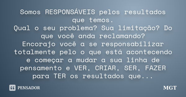 Somos RESPONSÁVEIS pelos resultados que temos. Qual o seu problema? Sua limitação? Do que você anda reclamando? Encorajo você a se responsabilizar totalmente pe... Frase de MGT.