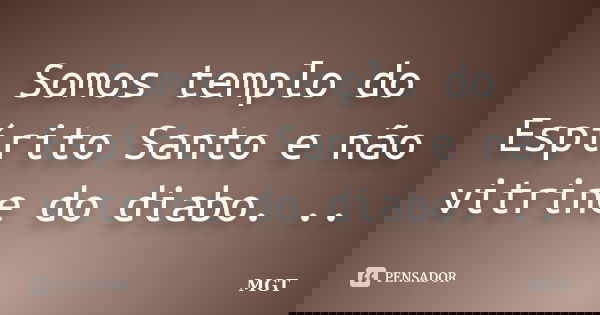 Somos templo do Espírito Santo e não vitrine do diabo. ..... Frase de MGT.