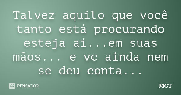 Talvez aquilo que você tanto está procurando esteja aí...em suas mãos... e vc ainda nem se deu conta...... Frase de MGT.