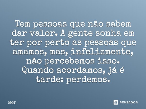 TEM PESSOAS,QUE NÃO SABE DAR VALOR!!A GENTE SONHA,EM TER PESSOAS QUE NOS AMAMOS,POR PERTO,MAS,INFELIZMENTE,NÃO NOS ENXERGAMOS,QUANDO ACORDAR,PERDEU!... Frase de MGT.