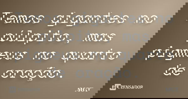 Temos gigantes no púlpito, mas pigmeus no quarto de oração.... Frase de MGT.