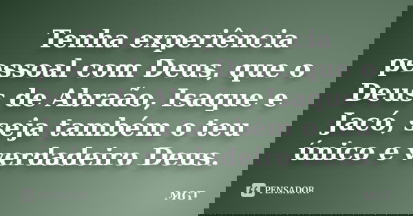 Tenha experiência pessoal com Deus, que o Deus de Abraão, Isaque e Jacó, seja também o teu único e verdadeiro Deus.... Frase de MGT.