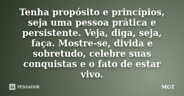 Tenha propósito e princípios, seja uma pessoa prática e persistente. Veja, diga, seja, faça. Mostre-se, divida e sobretudo, celebre suas conquistas e o fato de ... Frase de MGT.