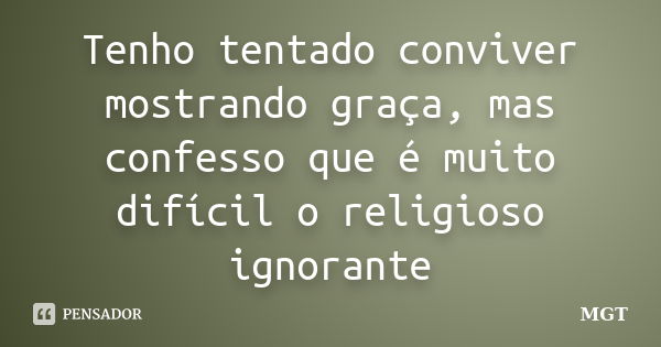 Tenho tentado conviver mostrando graça, mas confesso que é muito difícil o religioso ignorante... Frase de MGT.