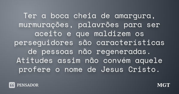 Ter a boca cheia de amargura, murmurações, palavrões para ser aceito e que maldizem os perseguidores são características de pessoas não regeneradas. Atitudes as... Frase de MGT.