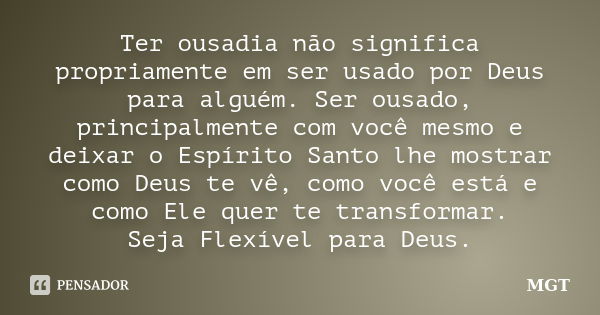 Ter ousadia não significa propriamente em ser usado por Deus para alguém. Ser ousado, principalmente com você mesmo e deixar o Espírito Santo lhe mostrar como D... Frase de MGT.