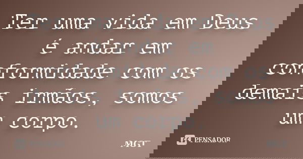 Ter uma vida em Deus é andar em conformidade com os demais irmãos, somos um corpo.... Frase de MGT.
