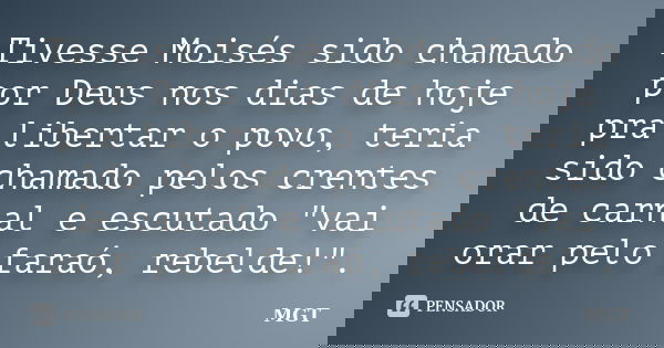 Tivesse Moisés sido chamado por Deus nos dias de hoje pra libertar o povo, teria sido chamado pelos crentes de carnal e escutado "vai orar pelo faraó, rebe... Frase de MGT.