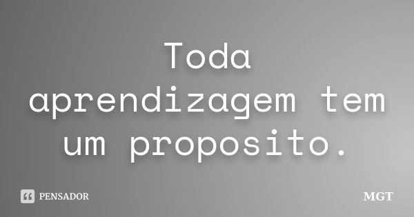 Toda aprendizagem tem um proposito.... Frase de MGT.