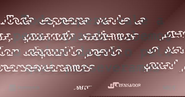 Toda espera vale a pena, quando sabemos o valor daquilo pelo qual perseveramos... Frase de MGT.