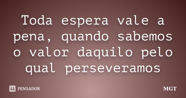 Toda espera vale a pena, quando sabemos o valor daquilo pelo qual perseveramos... Frase de MGT.