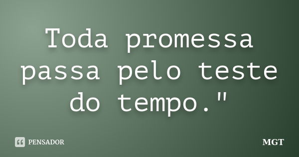 Toda promessa passa pelo teste do tempo."... Frase de MGT.