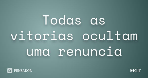 Todas as vitorias ocultam uma renuncia... Frase de MGT.