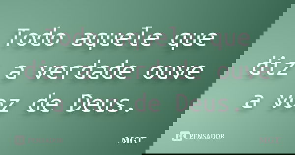 Todo aquele que diz a verdade ouve a voz de Deus.... Frase de MGT.