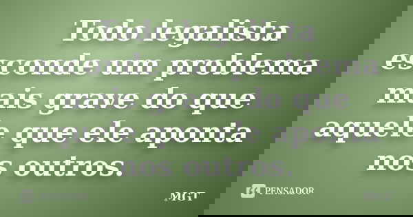 Todo legalista esconde um problema mais grave do que aquele que ele aponta nos outros.... Frase de MGT.