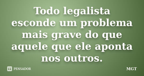 Todo legalista esconde um problema mais grave do que aquele que ele aponta nos outros.... Frase de MGT.