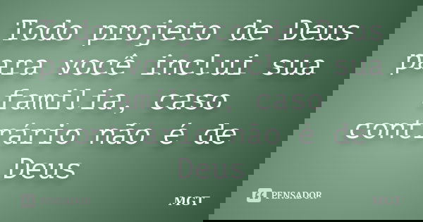 Todo projeto de Deus para você inclui sua familia, caso contrário não é de Deus... Frase de MGT.