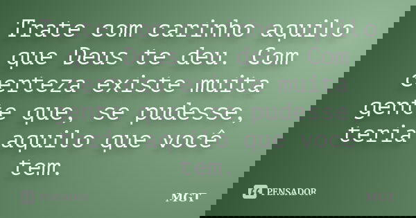 Trate com carinho aquilo que Deus te deu. Com certeza existe muita gente que, se pudesse, teria aquilo que você tem.... Frase de MGT.