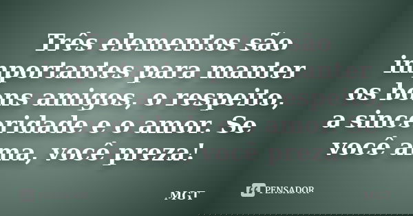 Três elementos são importantes para manter os bons amigos, o respeito, a sinceridade e o amor. Se você ama, você preza!... Frase de MGT.