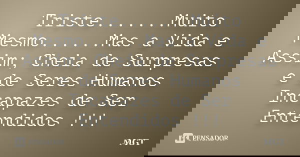 Triste.......Muito Mesmo......Mas a Vida e Assim; Cheia de Surpresas e de Seres Humanos Incapazes de Ser Entendidos !!!... Frase de MGT.