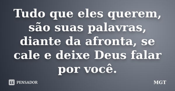 Tudo que eles querem, são suas palavras, diante da afronta, se cale e deixe Deus falar por você.... Frase de MGT.