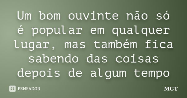 Um bom ouvinte não só é popular em qualquer lugar, mas também fica sabendo das coisas depois de algum tempo... Frase de MGT.