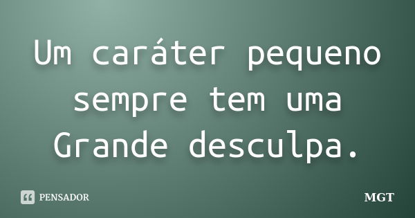 Um caráter pequeno sempre tem uma Grande desculpa.... Frase de MGT.