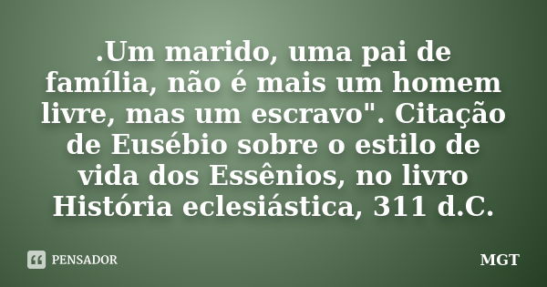 .Um marido, uma pai de família, não é mais um homem livre, mas um escravo". Citação de Eusébio sobre o estilo de vida dos Essênios, no livro História ecles... Frase de MGT.