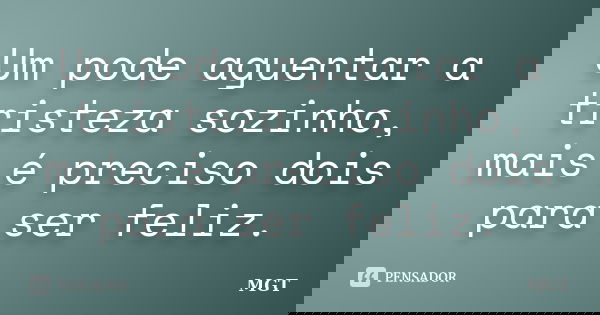 Um pode aguentar a tristeza sozinho, mais é preciso dois para ser feliz.... Frase de MGT.