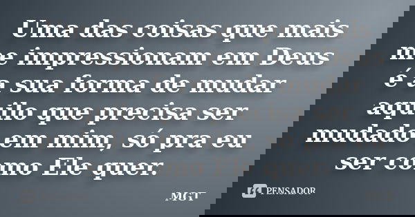 Uma das coisas que mais me impressionam em Deus é a sua forma de mudar aquilo que precisa ser mudado em mim, só pra eu ser como Ele quer.... Frase de MGT.