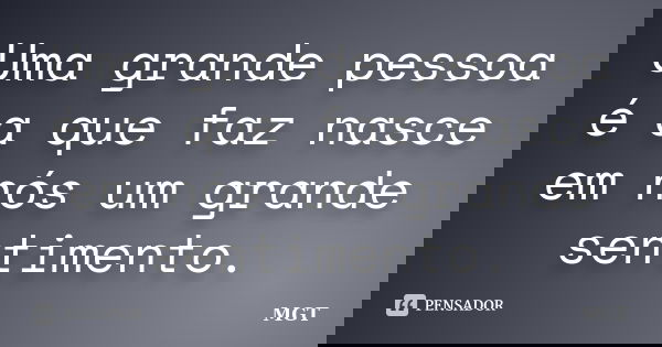 Uma grande pessoa é a que faz nasce em nós um grande sentimento.... Frase de MGT.
