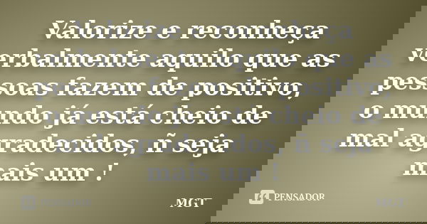 Valorize e reconheça verbalmente aquilo que as pessoas fazem de positivo, o mundo já está cheio de mal agradecidos, ñ seja mais um !... Frase de MGT.