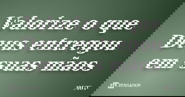 Valorize o que Deus entregou em suas mãos... Frase de MGT.