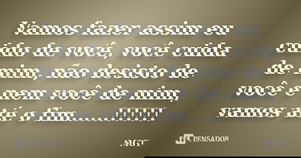 Vamos fazer assim eu cuido de você, você cuida de mim, não desisto de você e nem você de mim, vamos até o fim......!!!!!!... Frase de MGT.