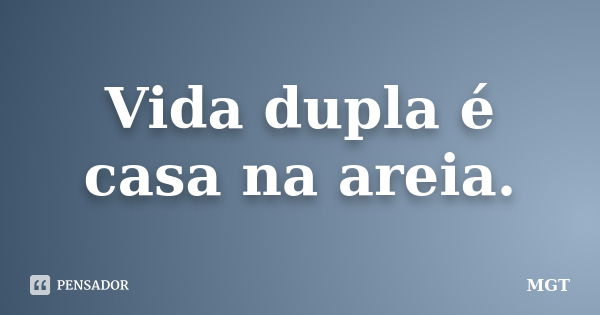 Vida dupla é casa na areia.... Frase de MGT.