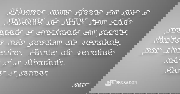 Vivemos numa época em que a PALAVRA de DEUS tem sido pregada e ensinada em parte. Muitos não gostam da verdade, por inteiro. Parte da verdade não é a Verdade. P... Frase de MGT.