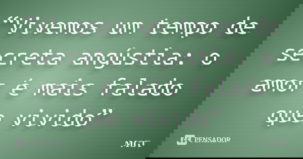 “Vivemos um tempo de secreta angústia: o amor é mais falado que vivido”... Frase de MGT.