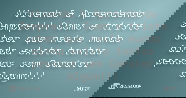 Vivendo & Aprendendo Sempre!!! Como e triste saber que neste mundo ainda exista tantas pessoas sem Carater algum!!!... Frase de MGT.