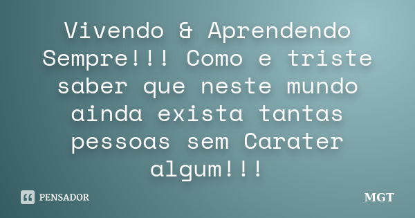 Vivendo & Aprendendo Sempre!!! Como e triste saber que neste mundo ainda exista tantas pessoas sem Carater algum!!!... Frase de MGT.