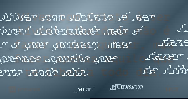 Viver com Cristo é ser livre! Liberdade não é fazer o que quiser, mas fazer apenas aquilo que te liberta todo dia.... Frase de MGT.